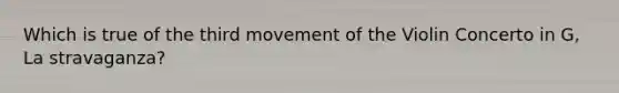 Which is true of the third movement of the Violin Concerto in G, La stravaganza?