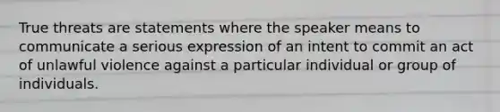 True threats are statements where the speaker means to communicate a serious expression of an intent to commit an act of unlawful violence against a particular individual or group of individuals.