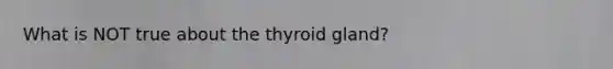 What is NOT true about the thyroid gland?