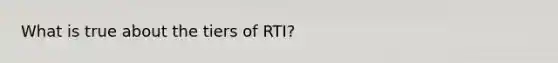 What is true about the tiers of RTI?