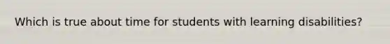 Which is true about time for students with learning disabilities?