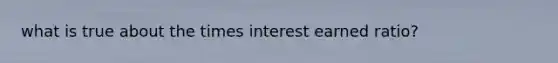 what is true about the times interest earned ratio?