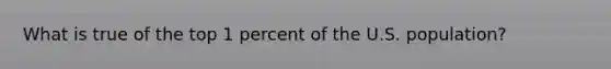 What is true of the top 1 percent of the U.S. population?
