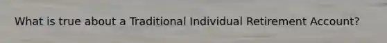 What is true about a Traditional Individual Retirement Account?