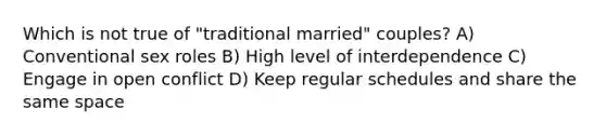 Which is not true of "traditional married" couples? A) Conventional sex roles B) High level of interdependence C) Engage in open conflict D) Keep regular schedules and share the same space