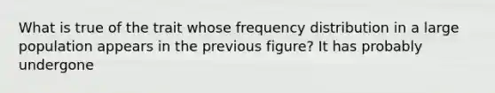 What is true of the trait whose frequency distribution in a large population appears in the previous figure? It has probably undergone