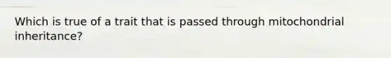 Which is true of a trait that is passed through mitochondrial inheritance?