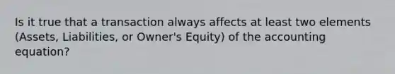 Is it true that a transaction always affects at least two elements (Assets, Liabilities, or Owner's Equity) of the accounting equation?