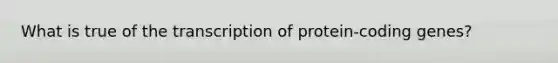 What is true of the transcription of protein-coding genes?