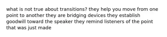 what is not true about transitions? they help you move from one point to another they are bridging devices they establish goodwill toward the speaker they remind listeners of the point that was just made