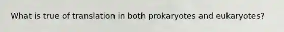 What is true of translation in both prokaryotes and eukaryotes?