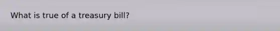 What is true of a treasury bill?