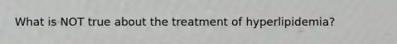 What is NOT true about the treatment of hyperlipidemia?