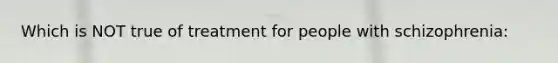 Which is NOT true of treatment for people with schizophrenia: