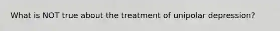 What is NOT true about the treatment of unipolar depression?