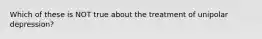 Which of these is NOT true about the treatment of unipolar depression?