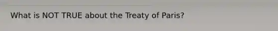 What is NOT TRUE about the Treaty of Paris?