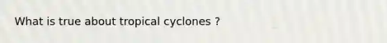 What is true about tropical cyclones ?