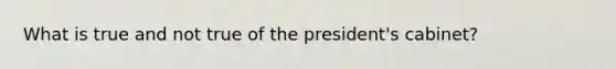 What is true and not true of the president's cabinet?