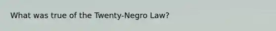 What was true of the Twenty-Negro Law?