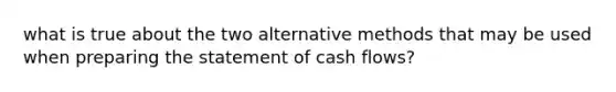 what is true about the two alternative methods that may be used when preparing the statement of cash flows?