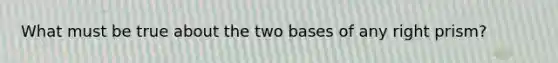 What must be true about the two bases of any right prism?