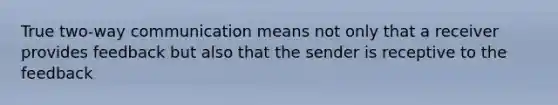 True two-way communication means not only that a receiver provides feedback but also that the sender is receptive to the feedback