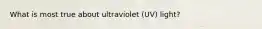 What is most true about ultraviolet (UV) light?