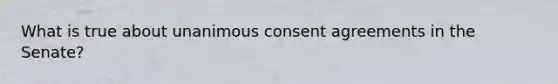 What is true about unanimous consent agreements in the Senate?