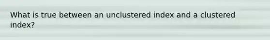 What is true between an unclustered index and a clustered index?