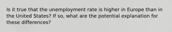 Is it true that the unemployment rate is higher in Europe than in the United States? If so, what are the potential explanation for these differences?