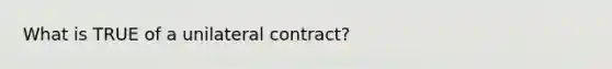 What is TRUE of a unilateral contract?