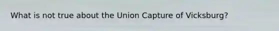 What is not true about the Union Capture of Vicksburg?