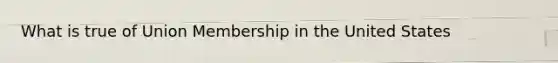 What is true of Union Membership in the United States