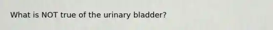 What is NOT true of the urinary bladder?