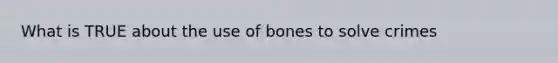 What is TRUE about the use of bones to solve crimes