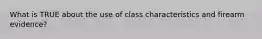 What is TRUE about the use of class characteristics and firearm evidence?