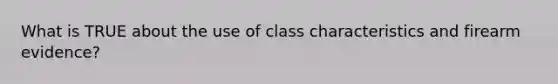 What is TRUE about the use of class characteristics and firearm evidence?