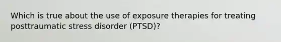 Which is true about the use of exposure therapies for treating posttraumatic stress disorder (PTSD)?