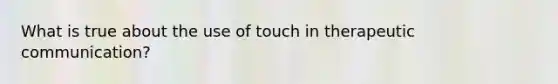 What is true about the use of touch in therapeutic communication?