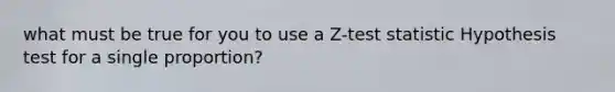 what must be true for you to use a Z-test statistic Hypothesis test for a single proportion?