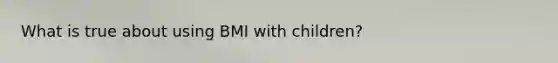 What is true about using BMI with children?