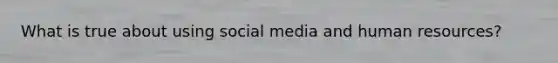 What is true about using social media and human resources?