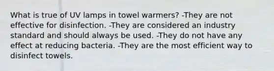 What is true of UV lamps in towel warmers? -They are not effective for disinfection. -They are considered an industry standard and should always be used. -They do not have any effect at reducing bacteria. -They are the most efficient way to disinfect towels.