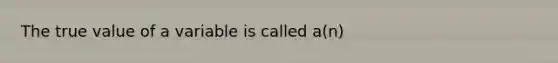 The true value of a variable is called a(n)