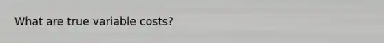 What are true variable costs?