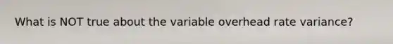 What is NOT true about the variable overhead rate variance?