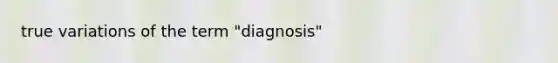 true variations of the term "diagnosis"