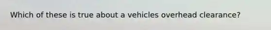 Which of these is true about a vehicles overhead clearance?