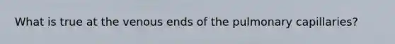 What is true at the venous ends of the pulmonary capillaries?